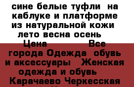 сине белые туфли  на каблуке и платформе из натуральной кожи (лето.весна.осень) › Цена ­ 12 000 - Все города Одежда, обувь и аксессуары » Женская одежда и обувь   . Карачаево-Черкесская респ.,Черкесск г.